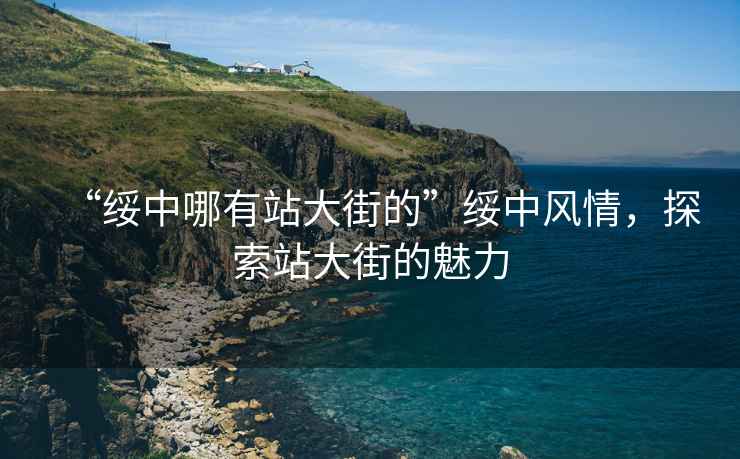 “綏中哪有站大街的”綏中風(fēng)情，探索站大街的魅力