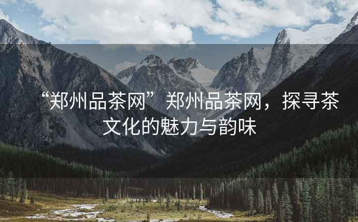 “鄭州品茶網(wǎng)”鄭州品茶網(wǎng)，探尋茶文化的魅力與韻味