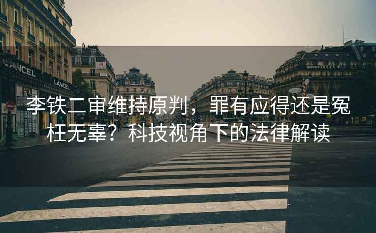 李鐵二審維持原判，罪有應(yīng)得還是冤枉無辜？科技視角下的法律解讀