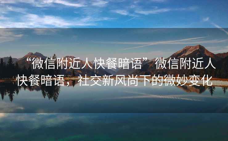“微信附近人快餐暗語”微信附近人快餐暗語，社交新風(fēng)尚下的微妙變化