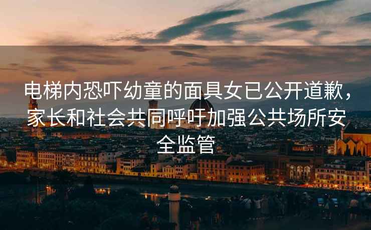 電梯內(nèi)恐嚇幼童的面具女已公開道歉，家長和社會共同呼吁加強公共場所安全監(jiān)管