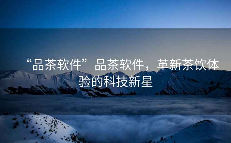 “品茶軟件”品茶軟件，革新茶飲體驗(yàn)的科技新星
