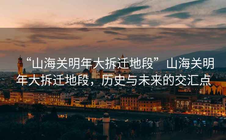“山海關明年大拆遷地段”山海關明年大拆遷地段，歷史與未來的交匯點