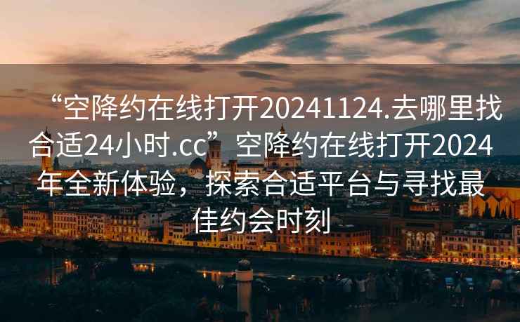 “空降約在線打開20241124.去哪里找合適24小時.cc”空降約在線打開2024年全新體驗，探索合適平臺與尋找最佳約會時刻