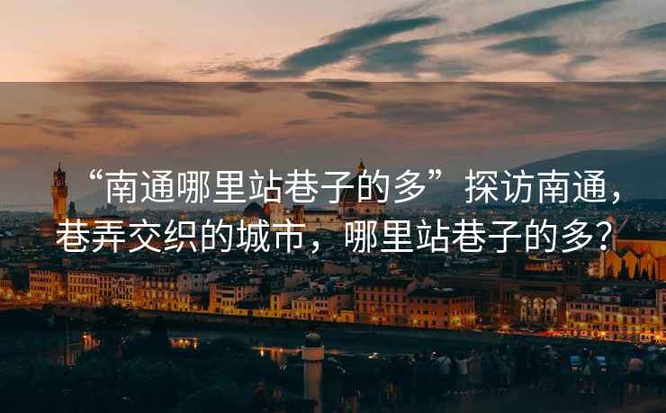 “南通哪里站巷子的多”探訪南通，巷弄交織的城市，哪里站巷子的多？