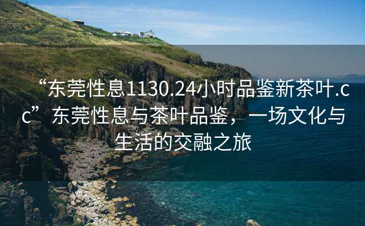 “東莞性息1130.24小時(shí)品鑒新茶葉.cc”東莞性息與茶葉品鑒，一場(chǎng)文化與生活的交融之旅