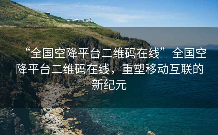 “全國(guó)空降平臺(tái)二維碼在線”全國(guó)空降平臺(tái)二維碼在線，重塑移動(dòng)互聯(lián)的新紀(jì)元