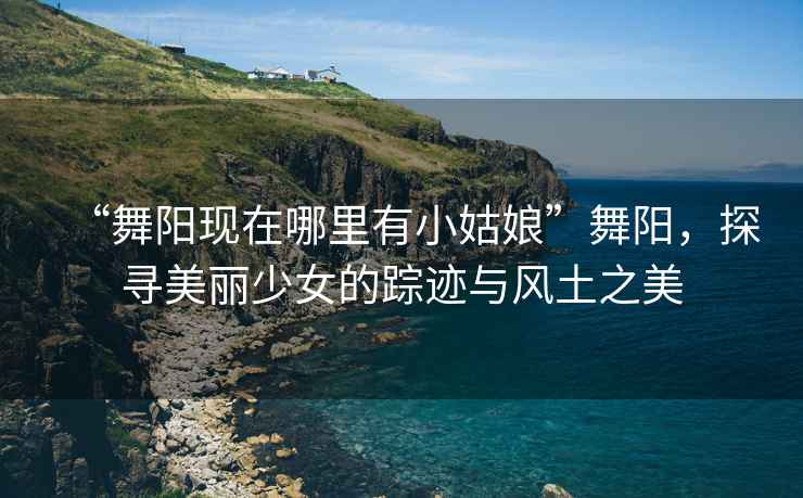 “舞陽現(xiàn)在哪里有小姑娘”舞陽，探尋美麗少女的蹤跡與風(fēng)土之美