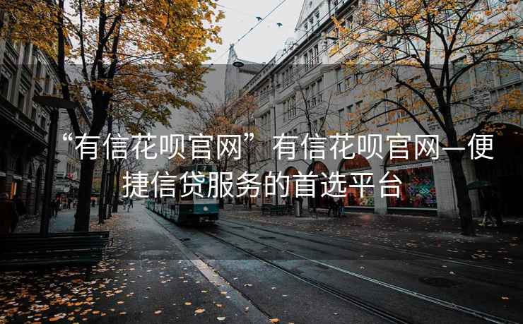 “有信花唄官網”有信花唄官網—便捷信貸服務的首選平臺