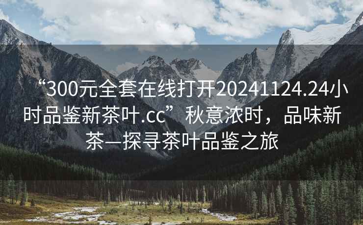 “300元全套在線打開20241124.24小時(shí)品鑒新茶葉.cc”秋意濃時(shí)，品味新茶—探尋茶葉品鑒之旅