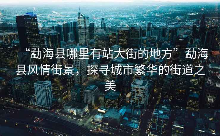 “勐?？h哪里有站大街的地方”勐?？h風(fēng)情街景，探尋城市繁華的街道之美