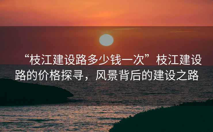 “枝江建設(shè)路多少錢一次”枝江建設(shè)路的價格探尋，風(fēng)景背后的建設(shè)之路