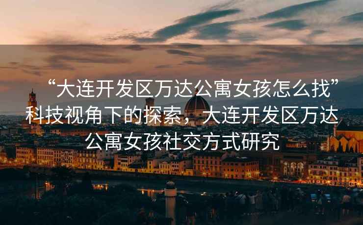 “大連開發(fā)區(qū)萬(wàn)達(dá)公寓女孩怎么找”科技視角下的探索，大連開發(fā)區(qū)萬(wàn)達(dá)公寓女孩社交方式研究