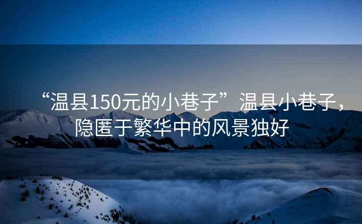 “溫縣150元的小巷子”溫縣小巷子，隱匿于繁華中的風(fēng)景獨(dú)好