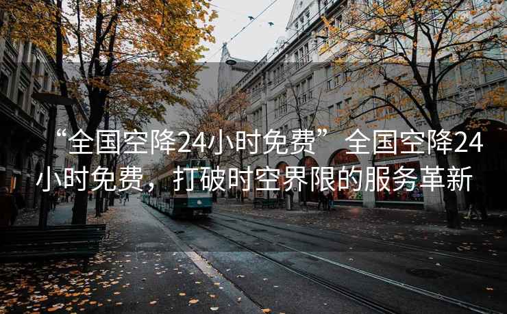 “全國(guó)空降24小時(shí)免費(fèi)”全國(guó)空降24小時(shí)免費(fèi)，打破時(shí)空界限的服務(wù)革新