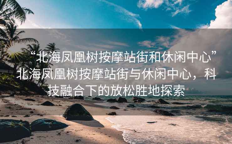 “北海鳳凰樹按摩站街和休閑中心”北海鳳凰樹按摩站街與休閑中心，科技融合下的放松勝地探索