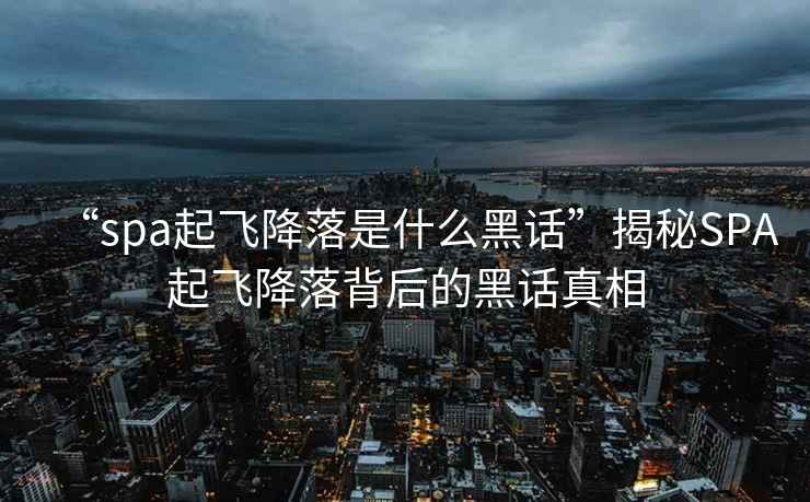 “spa起飛降落是什么黑話”揭秘SPA起飛降落背后的黑話真相