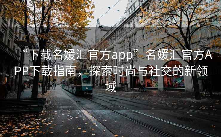 “下載名媛匯官方app”名媛匯官方APP下載指南，探索時(shí)尚與社交的新領(lǐng)域