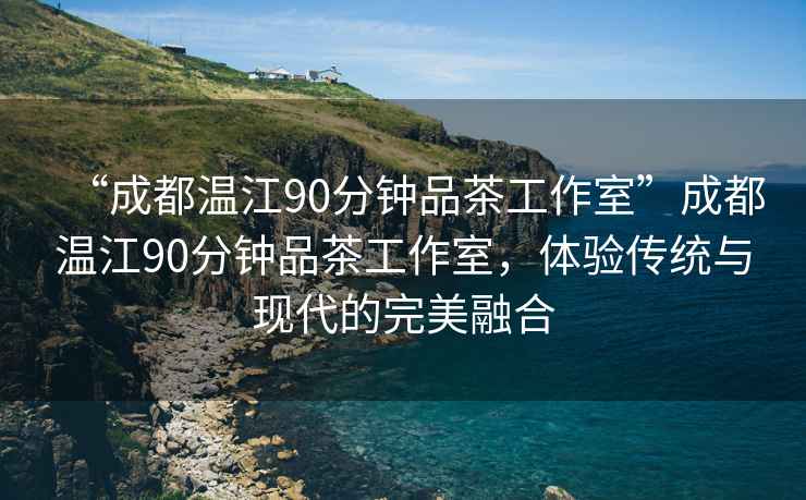 “成都溫江90分鐘品茶工作室”成都溫江90分鐘品茶工作室，體驗(yàn)傳統(tǒng)與現(xiàn)代的完美融合