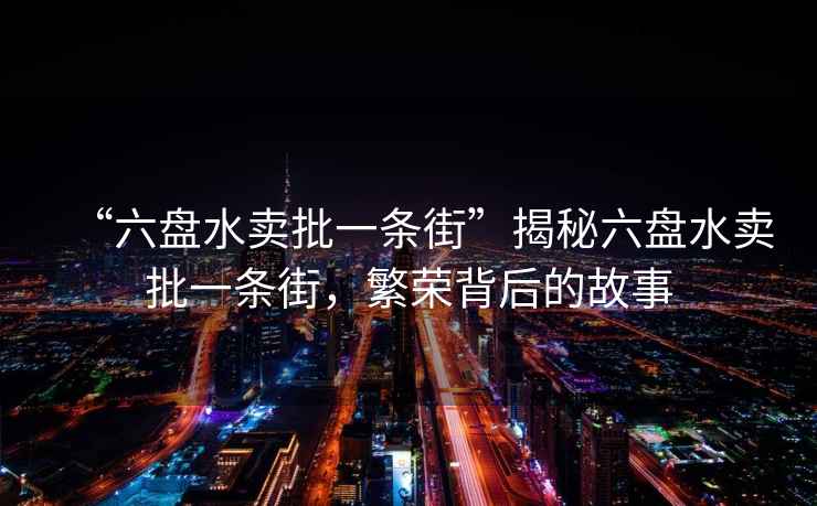 “六盤(pán)水賣批一條街”揭秘六盤(pán)水賣批一條街，繁榮背后的故事