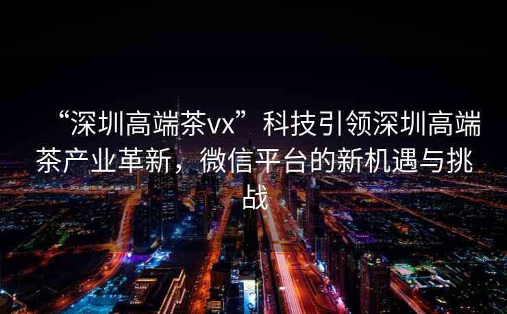 “深圳高端茶vx”科技引領(lǐng)深圳高端茶產(chǎn)業(yè)革新，微信平臺(tái)的新機(jī)遇與挑戰(zhàn)