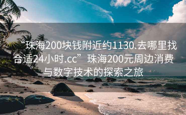 “珠海200塊錢附近約1130.去哪里找合適24小時.cc”珠海200元周邊消費與數(shù)字技術(shù)的探索之旅