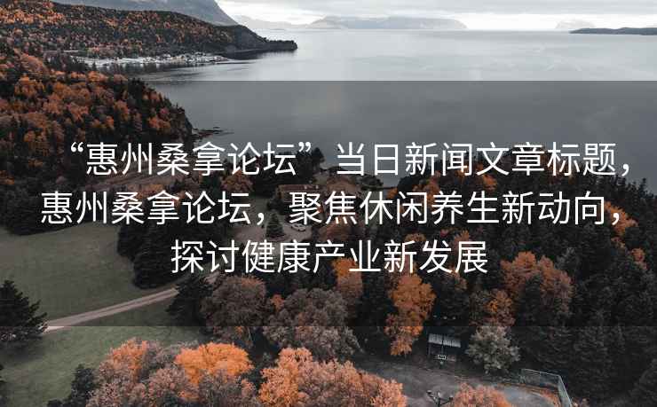 “惠州桑拿論壇”當(dāng)日新聞文章標(biāo)題，惠州桑拿論壇，聚焦休閑養(yǎng)生新動(dòng)向，探討健康產(chǎn)業(yè)新發(fā)展