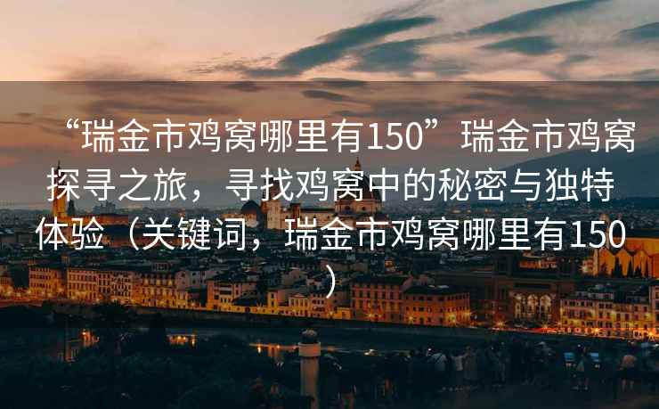 “瑞金市雞窩哪里有150”瑞金市雞窩探尋之旅，尋找雞窩中的秘密與獨(dú)特體驗(yàn)（關(guān)鍵詞，瑞金市雞窩哪里有150）