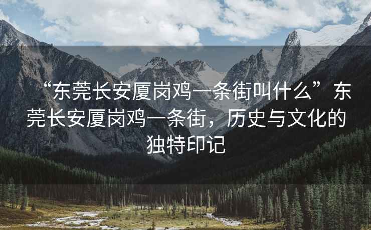 “東莞長安廈崗雞一條街叫什么”東莞長安廈崗雞一條街，歷史與文化的獨特印記
