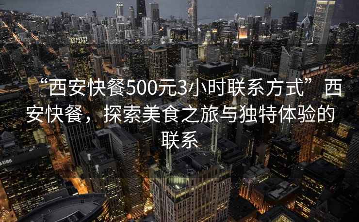 “西安快餐500元3小時聯(lián)系方式”西安快餐，探索美食之旅與獨(dú)特體驗(yàn)的聯(lián)系