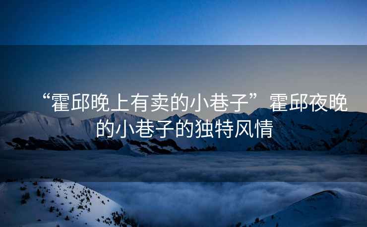 “霍邱晚上有賣的小巷子”霍邱夜晚的小巷子的獨特風(fēng)情