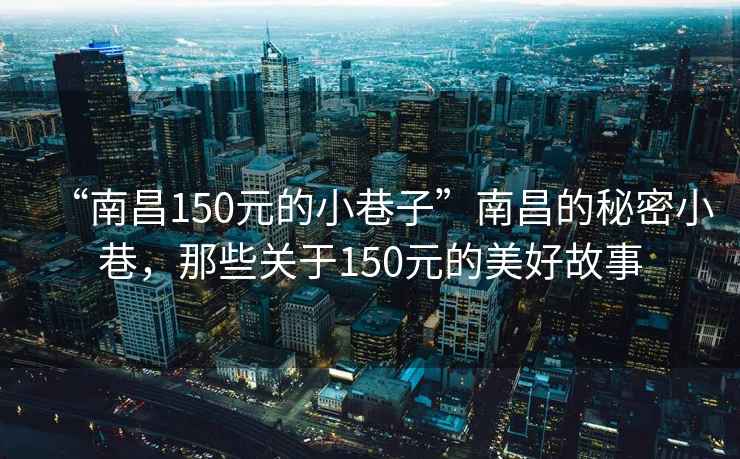 “南昌150元的小巷子”南昌的秘密小巷，那些關(guān)于150元的美好故事