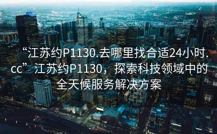 “江蘇約P1130.去哪里找合適24小時.cc”江蘇約P1130，探索科技領(lǐng)域中的全天候服務(wù)解決方案