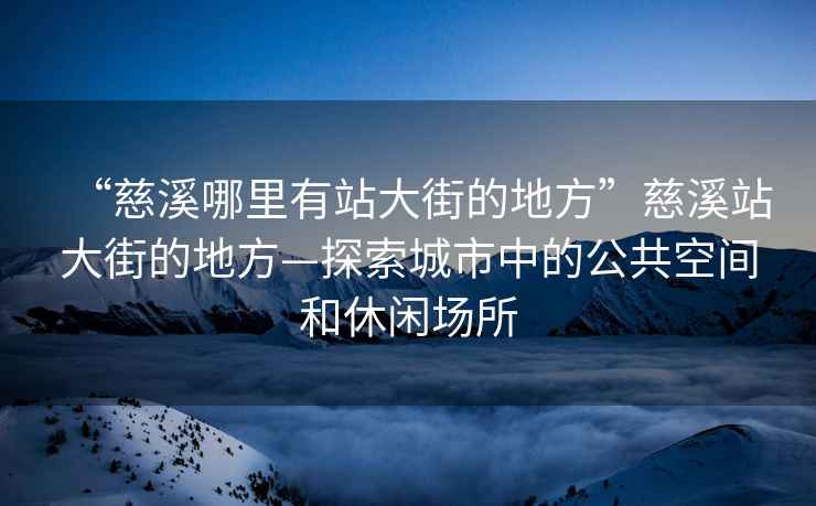 “慈溪哪里有站大街的地方”慈溪站大街的地方—探索城市中的公共空間和休閑場(chǎng)所