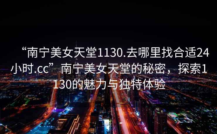 “南寧美女天堂1130.去哪里找合適24小時.cc”南寧美女天堂的秘密，探索1130的魅力與獨特體驗