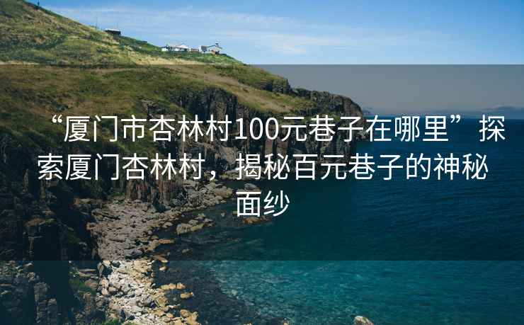 “廈門市杏林村100元巷子在哪里”探索廈門杏林村，揭秘百元巷子的神秘面紗