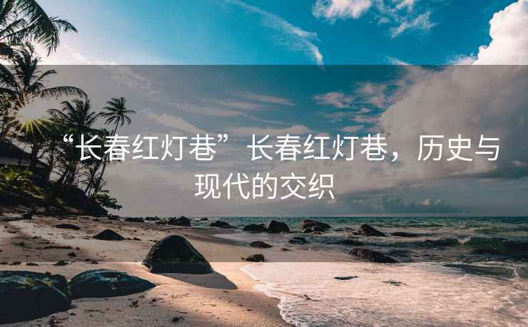 “長春紅燈巷”長春紅燈巷，歷史與現(xiàn)代的交織