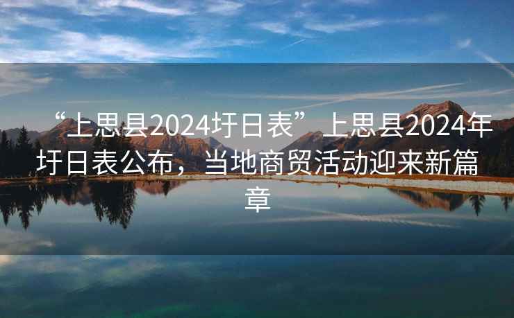 “上思縣2024圩日表”上思縣2024年圩日表公布，當?shù)厣藤Q(mào)活動迎來新篇章