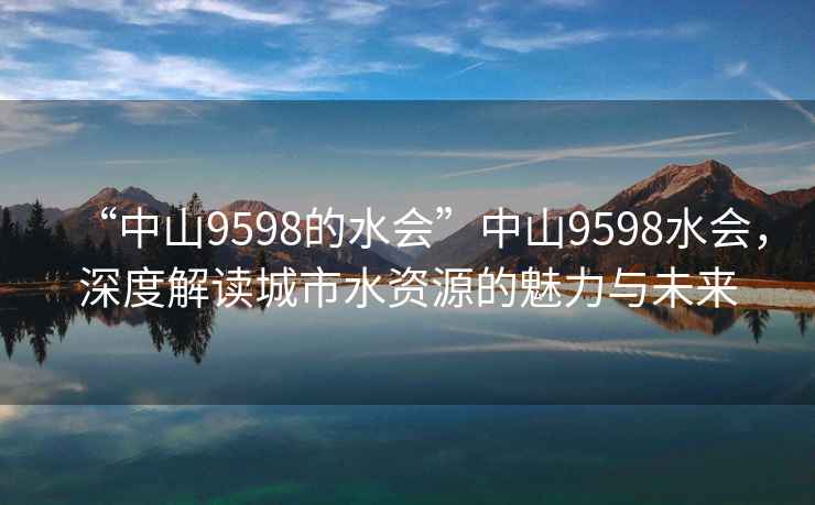 “中山9598的水會”中山9598水會，深度解讀城市水資源的魅力與未來