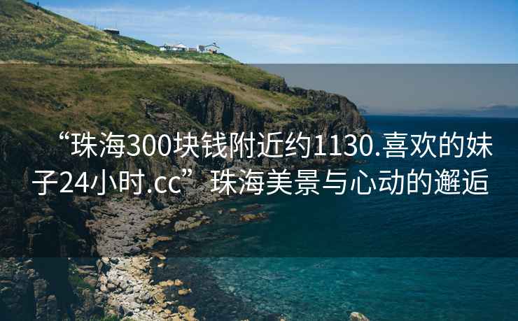 “珠海300塊錢附近約1130.喜歡的妹子24小時.cc”珠海美景與心動的邂逅