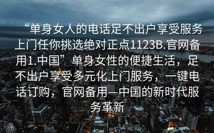 “單身女人的電話足不出戶享受服務(wù)上門任你挑選絕對正點1123B.官網(wǎng)備用1.中國”單身女性的便捷生活，足不出戶享受多元化上門服務(wù)，一鍵電話訂購，官網(wǎng)備用—中國的新時代服務(wù)革新