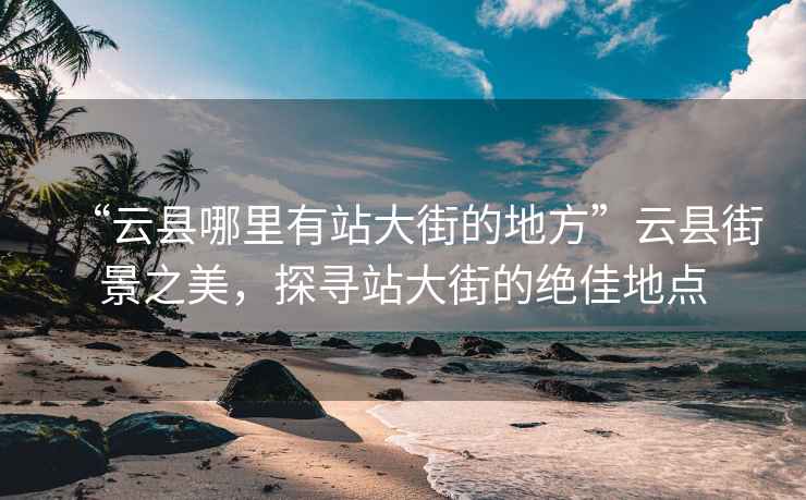 “云縣哪里有站大街的地方”云縣街景之美，探尋站大街的絕佳地點