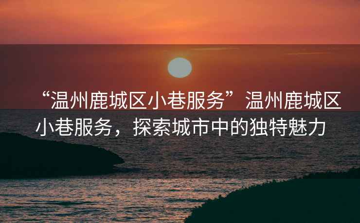 “溫州鹿城區(qū)小巷服務(wù)”溫州鹿城區(qū)小巷服務(wù)，探索城市中的獨(dú)特魅力