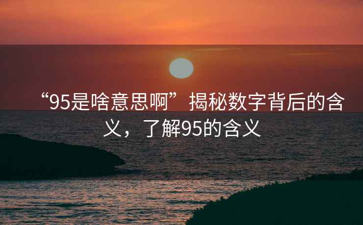 “95是啥意思啊”揭秘?cái)?shù)字背后的含義，了解95的含義