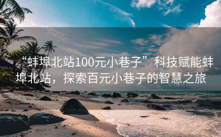 “蚌埠北站100元小巷子”科技賦能蚌埠北站，探索百元小巷子的智慧之旅