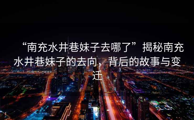 “南充水井巷妹子去哪了”揭秘南充水井巷妹子的去向，背后的故事與變遷
