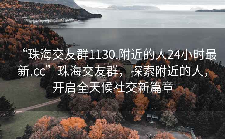 “珠海交友群1130.附近的人24小時最新.cc”珠海交友群，探索附近的人，開啟全天候社交新篇章