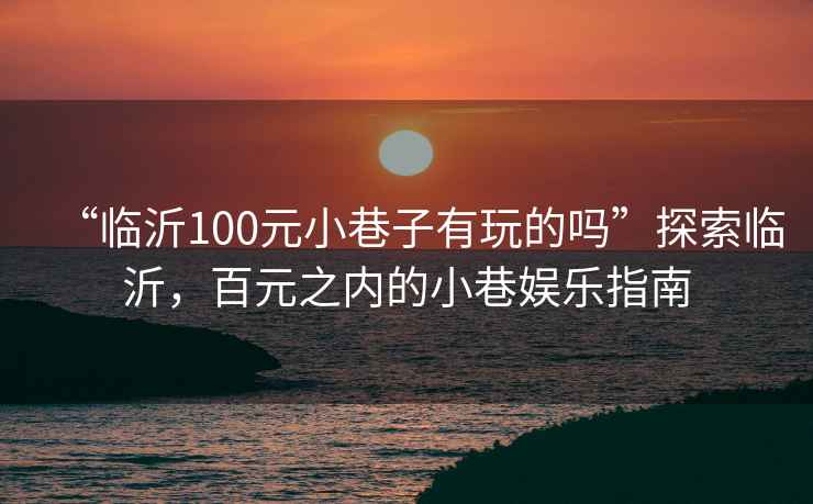 “臨沂100元小巷子有玩的嗎”探索臨沂，百元之內(nèi)的小巷娛樂指南