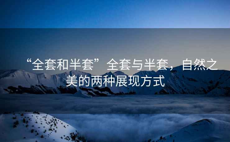 “全套和半套”全套與半套，自然之美的兩種展現(xiàn)方式