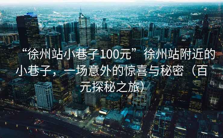 “徐州站小巷子100元”徐州站附近的小巷子，一場(chǎng)意外的驚喜與秘密（百元探秘之旅）
